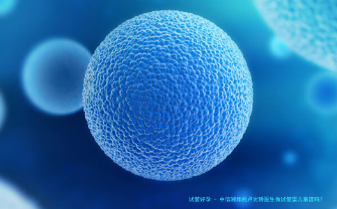 中信湘雅的卢光琇医生做试管婴儿靠谱吗？